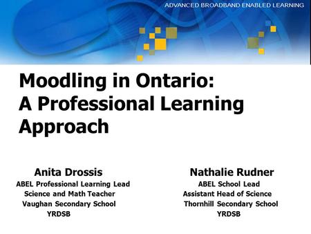 Moodling in Ontario: A Professional Learning Approach Anita Drossis Nathalie Rudner ABEL Professional Learning Lead ABEL School Lead Science and Math Teacher.