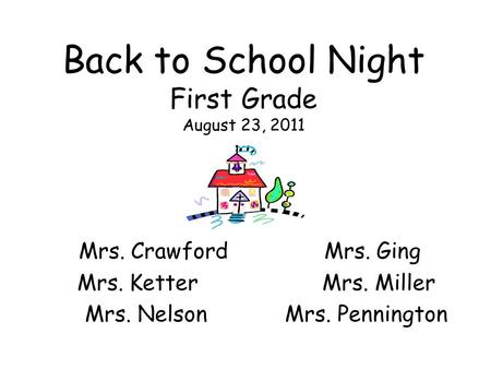 Back to School Night First Grade August 23, 2011 Mrs. CrawfordMrs. Ging Mrs. Ketter Mrs. Miller Mrs. Nelson Mrs. Pennington.