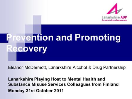 Prevention and Promoting Recovery Eleanor McDermott, Lanarkshire Alcohol & Drug Partnership Lanarkshire Playing Host to Mental Health and Substance Misuse.