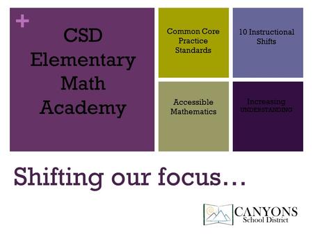 + Shifting our focus… CSD Elementary Math Academy Common Core Practice Standards 10 Instructional Shifts Accessible Mathematics Increasing UNDERSTANDING.
