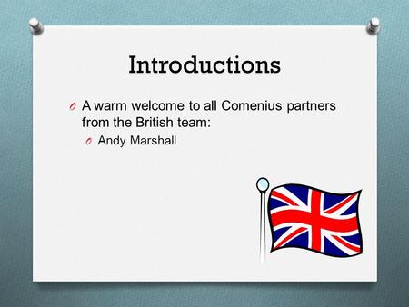 Introductions O A warm welcome to all Comenius partners from the British team: O Andy Marshall.