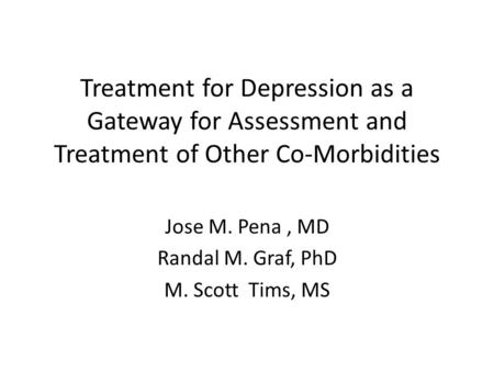 Treatment for Depression as a Gateway for Assessment and Treatment of Other Co-Morbidities Jose M. Pena, MD Randal M. Graf, PhD M. Scott Tims, MS.
