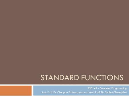 STANDARD FUNCTIONS 350142 - Computer Programming Asst. Prof. Dr. Choopan Rattanapoka and Asst. Prof. Dr. Suphot Chunwiphat.
