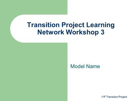 Model Name Transition Project Learning Network Workshop 3 IYF Transition Project.
