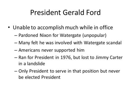 President Gerald Ford Unable to accomplish much while in office – Pardoned Nixon for Watergate (unpopular) – Many felt he was involved with Watergate scandal.