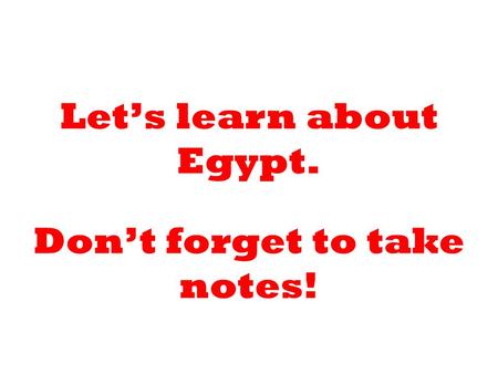 Let’s learn about Egypt. Don’t forget to take notes!