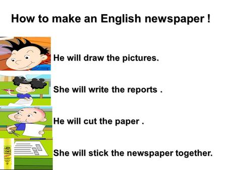 He will draw the pictures. She will write the reports. He will cut the paper. She will stick the newspaper together. How to make an English newspaper !