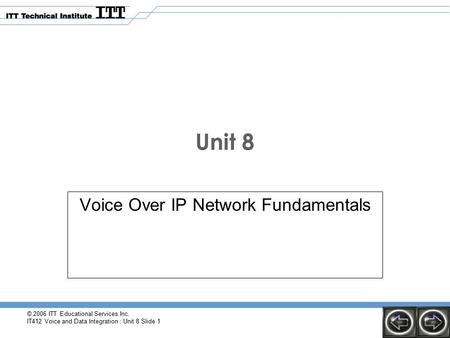 © 2006 ITT Educational Services Inc. IT412 Voice and Data Integration : Unit 8 Slide 1 Unit 8 Voice Over IP Network Fundamentals.
