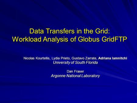 Data Transfers in the Grid: Workload Analysis of Globus GridFTP Nicolas Kourtellis, Lydia Prieto, Gustavo Zarrate, Adriana Iamnitchi University of South.
