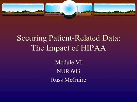 Securing Patient-Related Data: The Impact of HIPAA Module VI NUR 603 Russ McGuire.