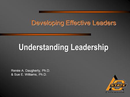 Renée A. Daugherty, Ph.D. & Sue E. Williams, Ph.D. Developing Effective Leaders Understanding Leadership.
