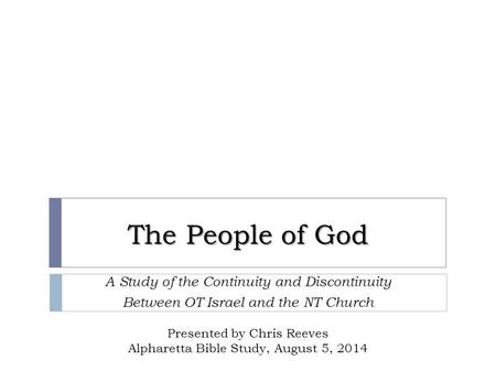 The People of God A Study of the Continuity and Discontinuity Between OT Israel and the NT Church Presented by Chris Reeves Alpharetta Bible Study, August.