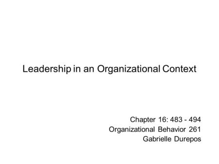 Leadership in an Organizational Context Chapter 16: 483 - 494 Organizational Behavior 261 Gabrielle Durepos.