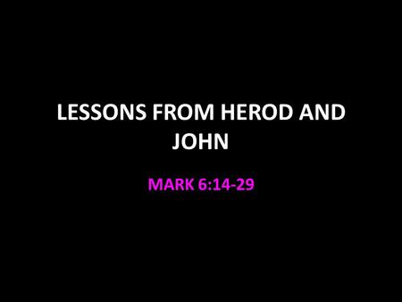 LESSONS FROM HEROD AND JOHN MARK 6:14-29. Herod’s “Marriage” Herod had married his brother’s wife Herodias v.17 Violated the law Leviticus 18:16, 20:21.
