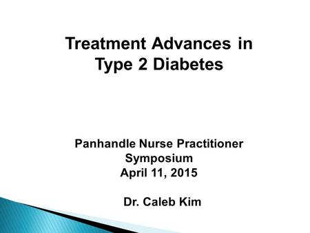 Treatment Advances in Type 2 Diabetes Panhandle Nurse Practitioner Symposium April 11, 2015 Dr. Caleb Kim.