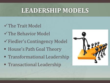 LEADERSHIP MODELSLEADERSHIP MODELS The Trait Model The Behavior Model Fiedler’s Contingency Model  House’s Path Goal Theory  Transformational Leadership.