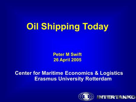 Oil Shipping Today Peter M Swift 26 April 2005 Center for Maritime Economics & Logistics Erasmus University Rotterdam.
