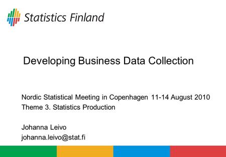 Developing Business Data Collection Nordic Statistical Meeting in Copenhagen 11-14 August 2010 Theme 3. Statistics Production Johanna Leivo
