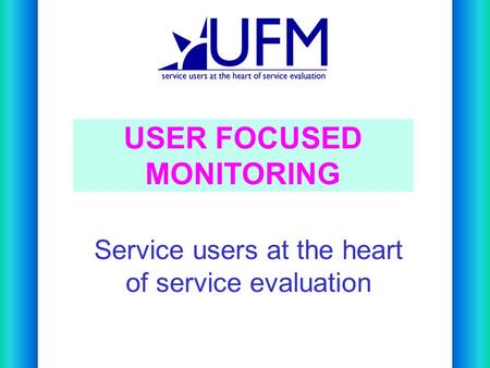Service users at the heart of service evaluation USER FOCUSED MONITORING.