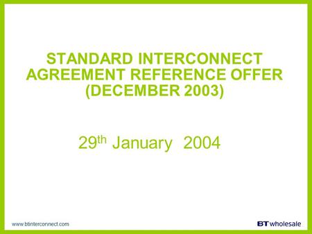 Www.btinterconnect.com STANDARD INTERCONNECT AGREEMENT REFERENCE OFFER (DECEMBER 2003) 29 th January 2004.