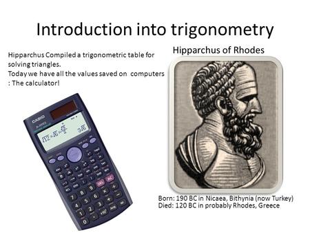Introduction into trigonometry Born: 190 BC in Nicaea, Bithynia (now Turkey) Died: 120 BC in probably Rhodes, Greece Hipparchus of Rhodes Hipparchus Compiled.
