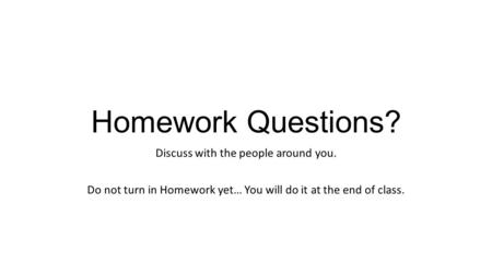 Homework Questions? Discuss with the people around you. Do not turn in Homework yet… You will do it at the end of class.