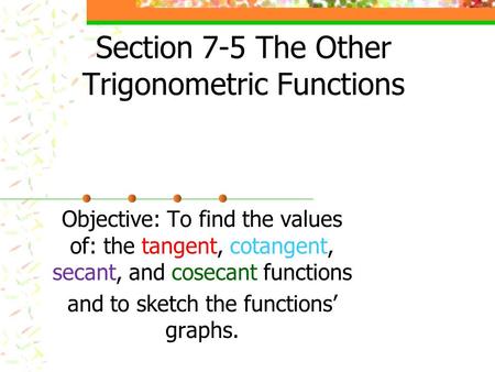 Section 7-5 The Other Trigonometric Functions Objective: To find the values of: the tangent, cotangent, secant, and cosecant functions and to sketch the.