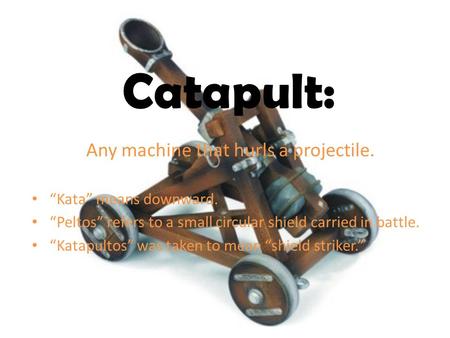 Catapult: Any machine that hurls a projectile. “Kata” means downward. “Peltos” refers to a small circular shield carried in battle. “Katapultos” was taken.