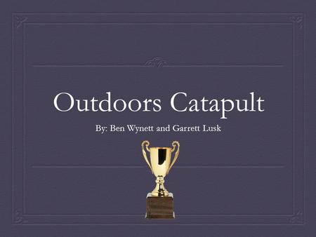 Outdoors Catapult By: Ben Wynett and Garrett Lusk.