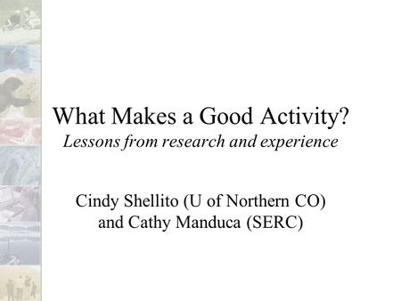What Makes a Good Activity? Lessons from research and experience Cindy Shellito (U of Northern CO) and Cathy Manduca (SERC)