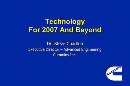 Technology For 2007 And Beyond Dr. Steve Charlton Executive Director – Advanced Engineering Cummins Inc.