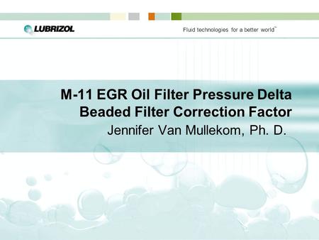 Fluid technologies for a better world ™ M-11 EGR Oil Filter Pressure Delta Beaded Filter Correction Factor Jennifer Van Mullekom, Ph. D.