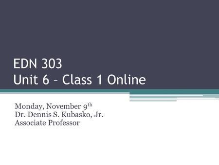 EDN 303 Unit 6 – Class 1 Online Monday, November 9 th Dr. Dennis S. Kubasko, Jr. Associate Professor.