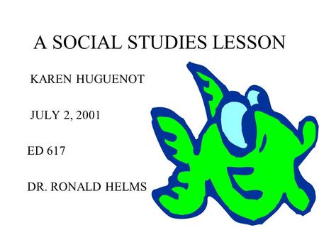 A SOCIAL STUDIES LESSON KAREN HUGUENOT JULY 2, 2001 ED 617 DR. RONALD HELMS.