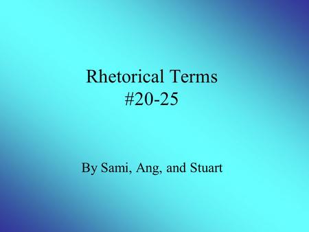 Rhetorical Terms #20-25 By Sami, Ang, and Stuart.