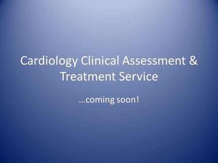 Cardiology Clinical Assessment & Treatment Service …coming soon!