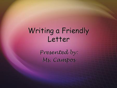 Writing a Friendly Letter Presented by: Ms. Campos Presented by: Ms. Campos.