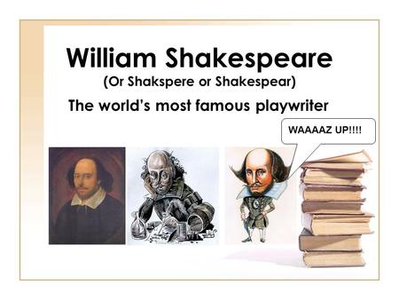 William Shakespeare (Or Shakspere or Shakespear) The world’s most famous playwriter WAAAAZ UP!!!!