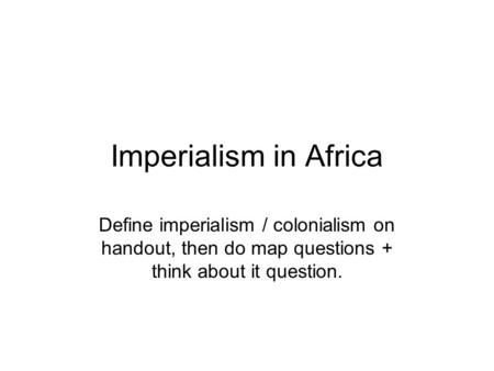 Imperialism in Africa Define imperialism / colonialism on handout, then do map questions + think about it question.