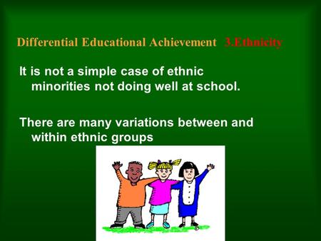 Differential Educational Achievement 3.Ethnicity It is not a simple case of ethnic minorities not doing well at school. There are many variations between.