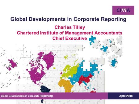 April 2008 Global Developments in Corporate Reporting Charles Tilley Chartered Institute of Management Accountants Chief Executive Global Developments.