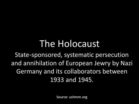 The Holocaust State-sponsored, systematic persecution and annihilation of European Jewry by Nazi Germany and its collaborators between 1933 and 1945. Source: