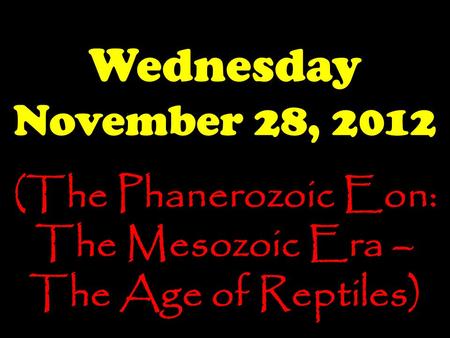 Wednesday November 28, 2012 (The Phanerozoic Eon: The Mesozoic Era – The Age of Reptiles)