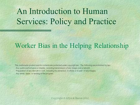 Copyright © Allyn & Bacon 2002 An Introduction to Human Services: Policy and Practice Worker Bias in the Helping Relationship §This multimedia product.