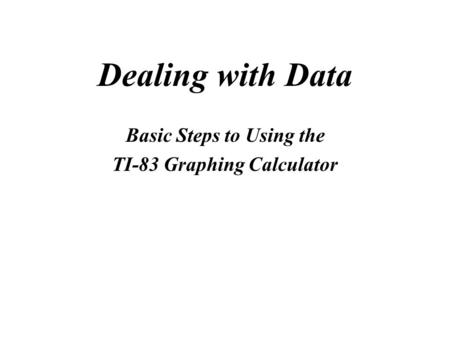Dealing with Data Basic Steps to Using the TI-83 Graphing Calculator.