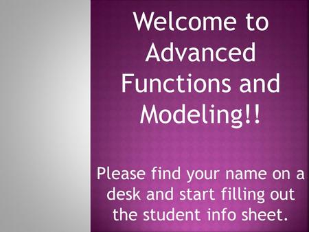 Welcome to Advanced Functions and Modeling!! Please find your name on a desk and start filling out the student info sheet.