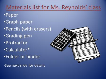 Materials list for Ms. Reynolds’ class Paper Graph paper Pencils (with erasers) Grading pen Protractor Calculator* Folder or binder * See next slide for.