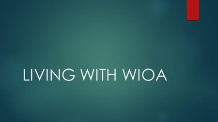 LIVING WITH WIOA.  WIA= Workforce Investment ACT  WIOA= Workplace Innovation and Opportunity Act (July 2014)