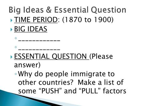  TIME PERIOD: (1870 to 1900)  BIG IDEAS ◦ ____________  ESSENTIAL QUESTION (Please answer) ◦ Why do people immigrate to other countries? Make a list.