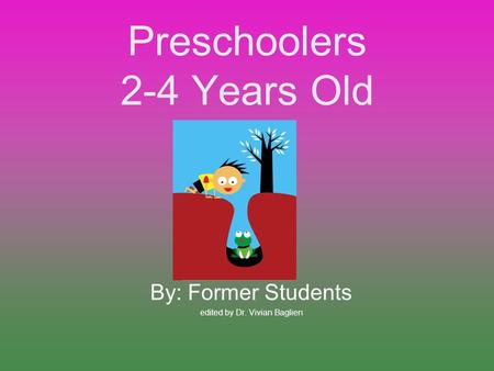 Preschoolers 2-4 Years Old By: Former Students edited by Dr. Vivian Baglien.